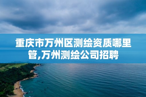 重庆市万州区测绘资质哪里管,万州测绘公司招聘