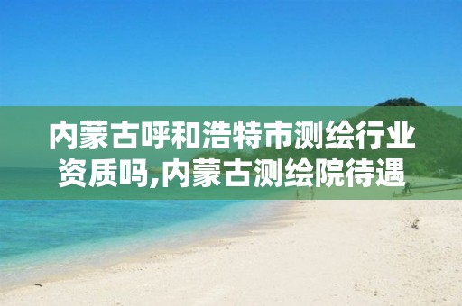 内蒙古呼和浩特市测绘行业资质吗,内蒙古测绘院待遇怎么样