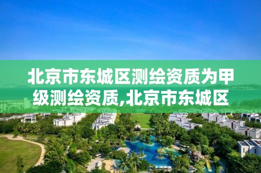 北京市东城区测绘资质为甲级测绘资质,北京市东城区测绘资质为甲级测绘资质的单位