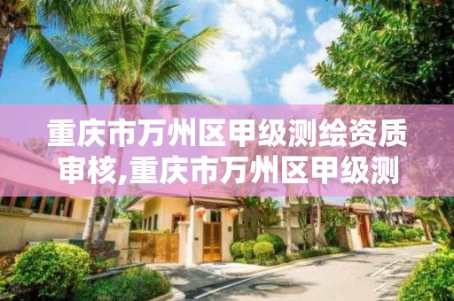 重庆市万州区甲级测绘资质审核,重庆市万州区甲级测绘资质审核公司