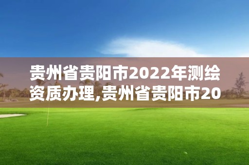 贵州省贵阳市2022年测绘资质办理,贵州省贵阳市2022年测绘资质办理情况