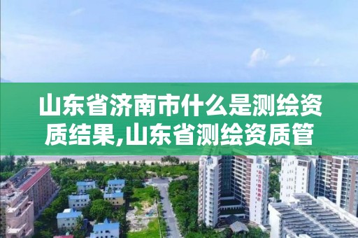 山东省济南市什么是测绘资质结果,山东省测绘资质管理规定