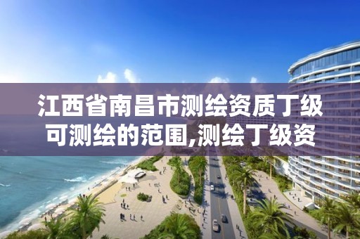 江西省南昌市测绘资质丁级可测绘的范围,测绘丁级资质可以承揽业务范围