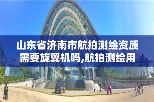 山东省济南市航拍测绘资质需要旋翼机吗,航拍测绘用什么无人机。