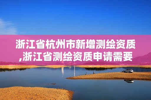 浙江省杭州市新增测绘资质,浙江省测绘资质申请需要什么条件