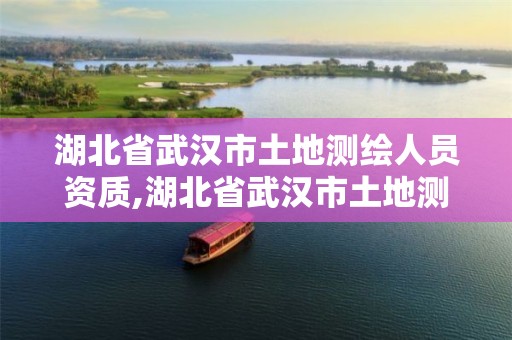 湖北省武汉市土地测绘人员资质,湖北省武汉市土地测绘人员资质公示