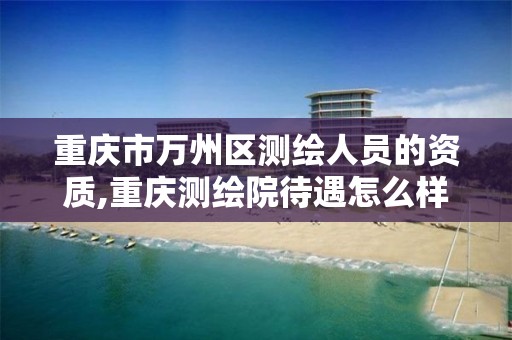 重庆市万州区测绘人员的资质,重庆测绘院待遇怎么样