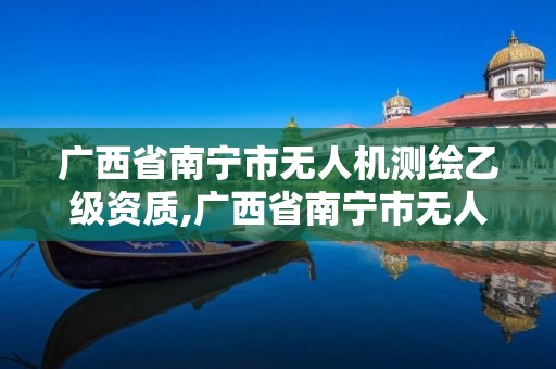 广西省南宁市无人机测绘乙级资质,广西省南宁市无人机测绘乙级资质企业名单。