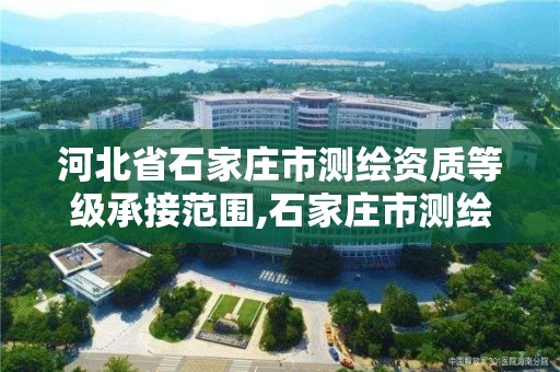 河北省石家庄市测绘资质等级承接范围,石家庄市测绘院