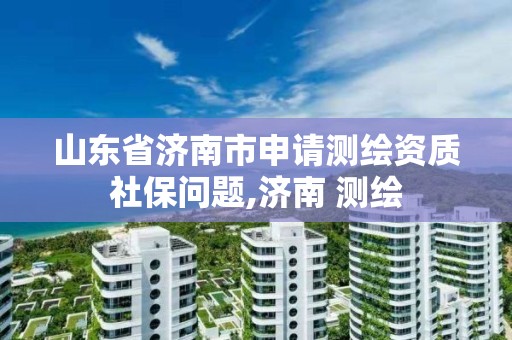 山东省济南市申请测绘资质社保问题,济南 测绘