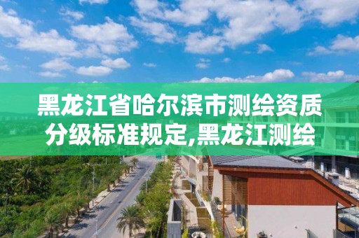 黑龙江省哈尔滨市测绘资质分级标准规定,黑龙江测绘公司乙级资质