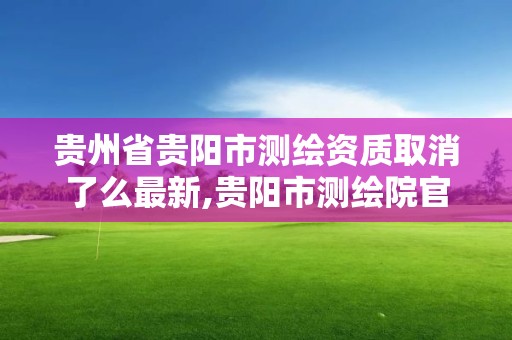 贵州省贵阳市测绘资质取消了么最新,贵阳市测绘院官网