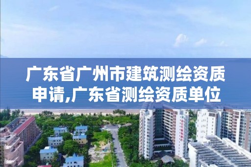 广东省广州市建筑测绘资质申请,广东省测绘资质单位名单