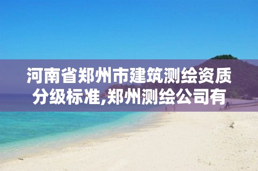 河南省郑州市建筑测绘资质分级标准,郑州测绘公司有哪些是正规的