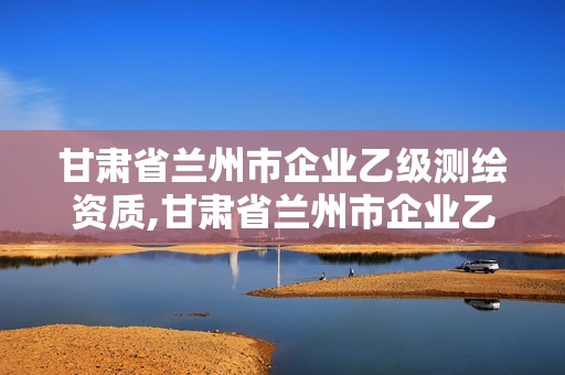 甘肃省兰州市企业乙级测绘资质,甘肃省兰州市企业乙级测绘资质有哪些