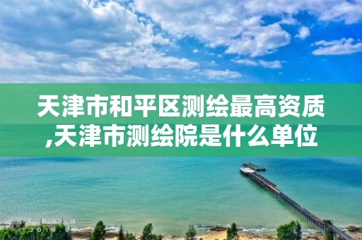 天津市和平区测绘最高资质,天津市测绘院是什么单位性质