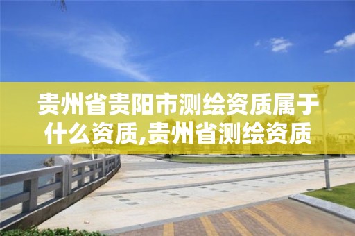 贵州省贵阳市测绘资质属于什么资质,贵州省测绘资质管理规定