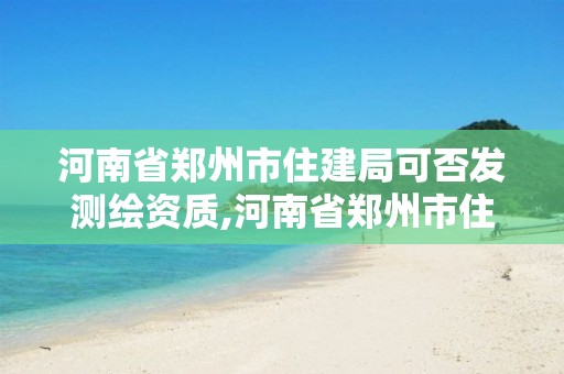 河南省郑州市住建局可否发测绘资质,河南省郑州市住建局可否发测绘资质证书。