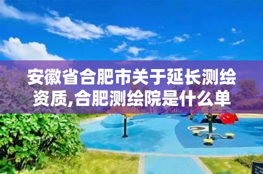 安徽省合肥市关于延长测绘资质,合肥测绘院是什么单位。