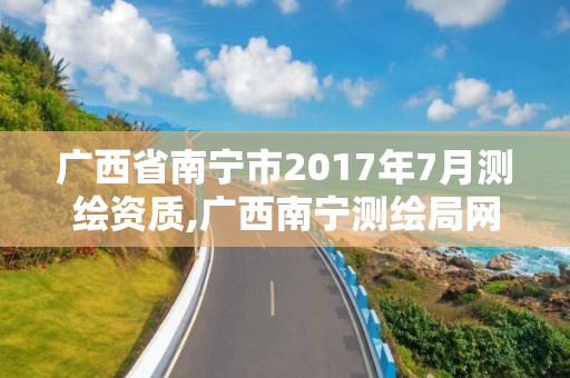 广西省南宁市2017年7月测绘资质,广西南宁测绘局网址。