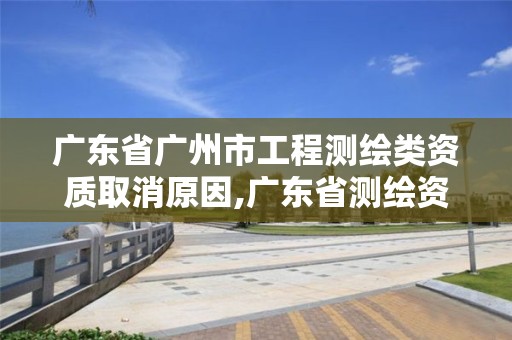 广东省广州市工程测绘类资质取消原因,广东省测绘资质单位名单。