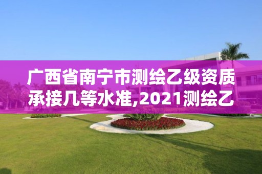 广西省南宁市测绘乙级资质承接几等水准,2021测绘乙级资质要求。