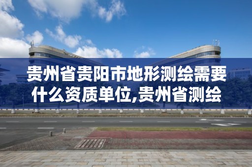 贵州省贵阳市地形测绘需要什么资质单位,贵州省测绘资质管理规定。