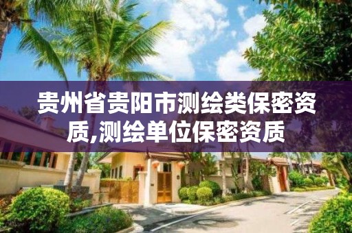 贵州省贵阳市测绘类保密资质,测绘单位保密资质