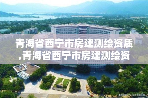 青海省西宁市房建测绘资质,青海省西宁市房建测绘资质公示