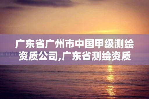 广东省广州市中国甲级测绘资质公司,广东省测绘资质单位名单