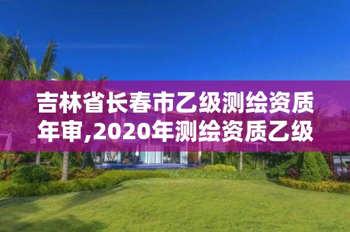 吉林省长春市乙级测绘资质年审,2020年测绘资质乙级需要什么条件