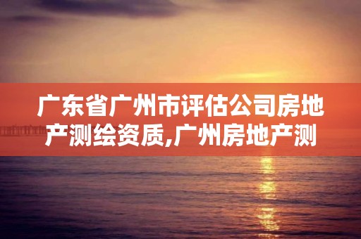 广东省广州市评估公司房地产测绘资质,广州房地产测绘所。