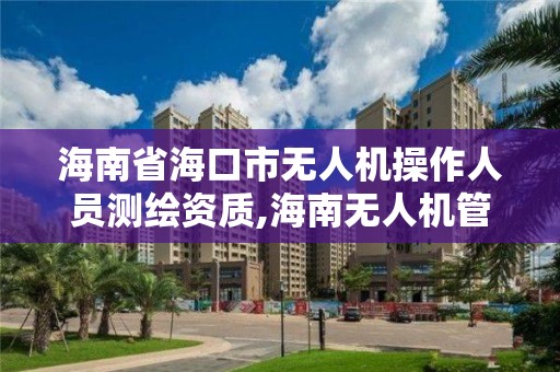 海南省海口市无人机操作人员测绘资质,海南无人机管理办法。