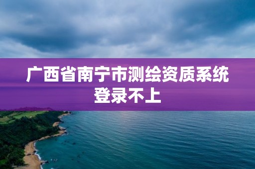 广西省南宁市测绘资质系统登录不上