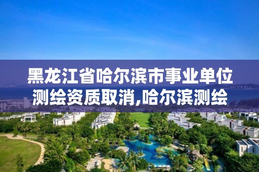 黑龙江省哈尔滨市事业单位测绘资质取消,哈尔滨测绘局工资怎么样