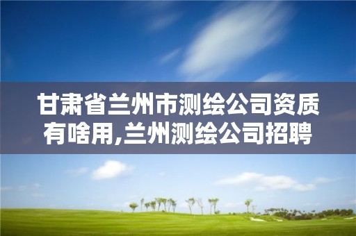 甘肃省兰州市测绘公司资质有啥用,兰州测绘公司招聘信息