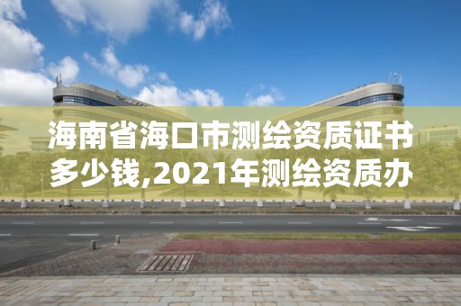 海南省海口市测绘资质证书多少钱,2021年测绘资质办理。