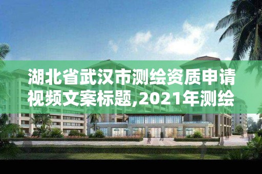 湖北省武汉市测绘资质申请视频文案标题,2021年测绘资质申报条件。