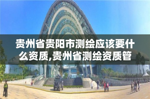 贵州省贵阳市测绘应该要什么资质,贵州省测绘资质管理规定