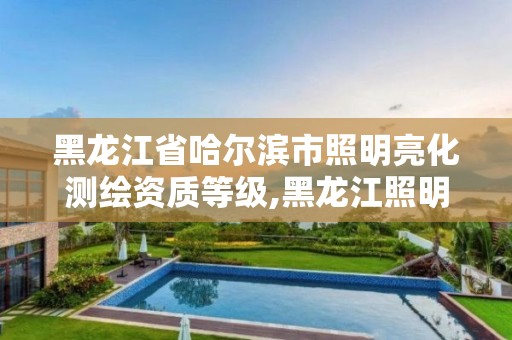 黑龙江省哈尔滨市照明亮化测绘资质等级,黑龙江照明设计公司。