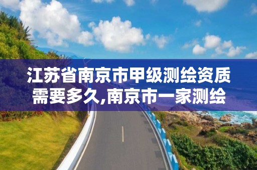 江苏省南京市甲级测绘资质需要多久,南京市一家测绘资质单位要使用