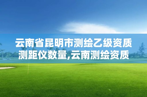 云南省昆明市测绘乙级资质测距仪数量,云南测绘资质管理平台查询。