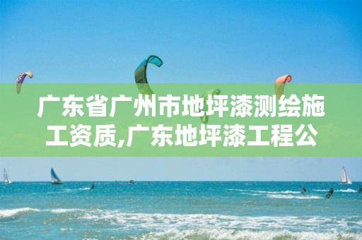 广东省广州市地坪漆测绘施工资质,广东地坪漆工程公司电话。