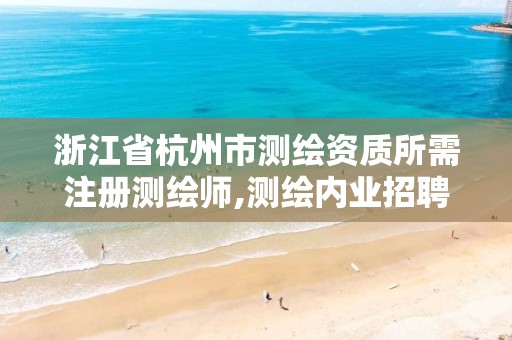 浙江省杭州市测绘资质所需注册测绘师,测绘内业招聘信息2021杭州