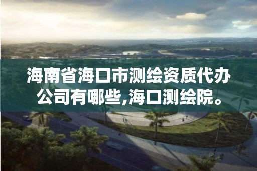 海南省海口市测绘资质代办公司有哪些,海口测绘院。