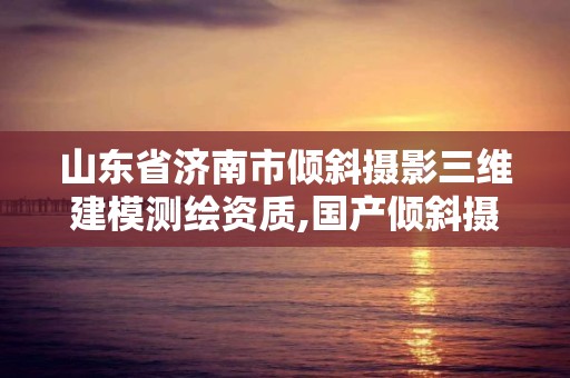 山东省济南市倾斜摄影三维建模测绘资质,国产倾斜摄影三维建模软件。