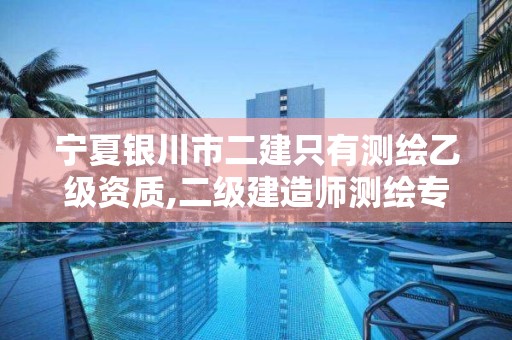 宁夏银川市二建只有测绘乙级资质,二级建造师测绘专业需要考吗