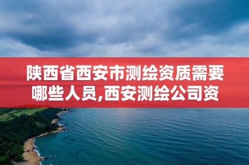 陕西省西安市测绘资质需要哪些人员,西安测绘公司资质