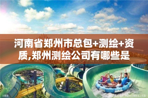 河南省郑州市总包+测绘+资质,郑州测绘公司有哪些是正规的