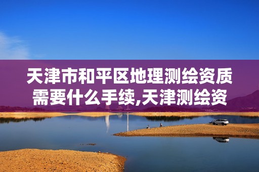 天津市和平区地理测绘资质需要什么手续,天津测绘资质办理。